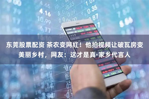 东莞股票配资 茶农变网红！他拍视频让破瓦房变美丽乡村，网友：这才是真·家乡代言人