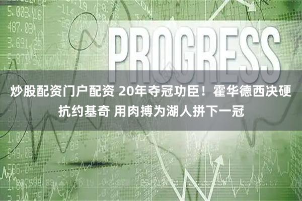 炒股配资门户配资 20年夺冠功臣！霍华德西决硬抗约基奇 用肉搏为湖人拼下一冠