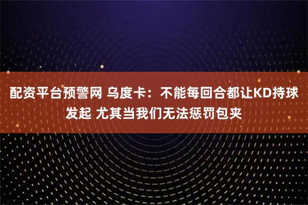 配资平台预警网 乌度卡：不能每回合都让KD持球发起 尤其当我们无法惩罚包夹