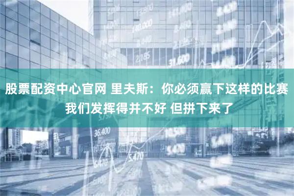股票配资中心官网 里夫斯：你必须赢下这样的比赛 我们发挥得并不好 但拼下来了