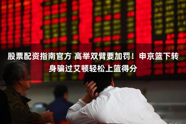 股票配资指南官方 高举双臂要加罚！申京篮下转身骗过艾顿轻松上篮得分