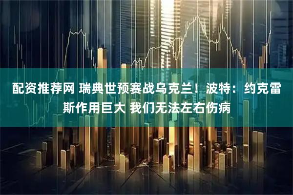 配资推荐网 瑞典世预赛战乌克兰！波特：约克雷斯作用巨大 我们无法左右伤病
