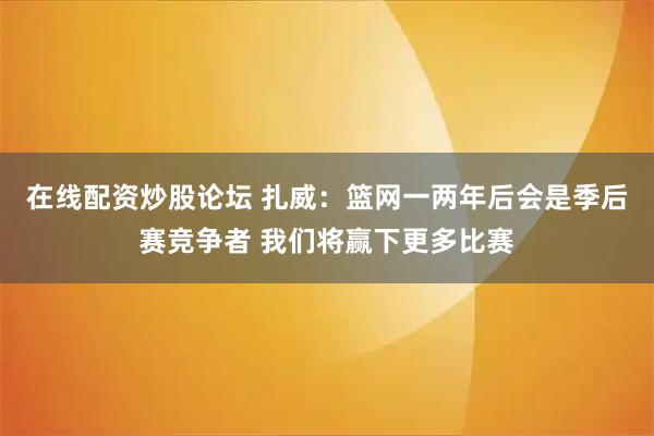 在线配资炒股论坛 扎威：篮网一两年后会是季后赛竞争者 我们将赢下更多比赛