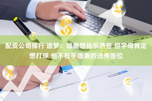 配资公司排行 追梦：雄鹿想抽乐透签 但字母肯定想打球 他不在乎雄鹿的选秀签位