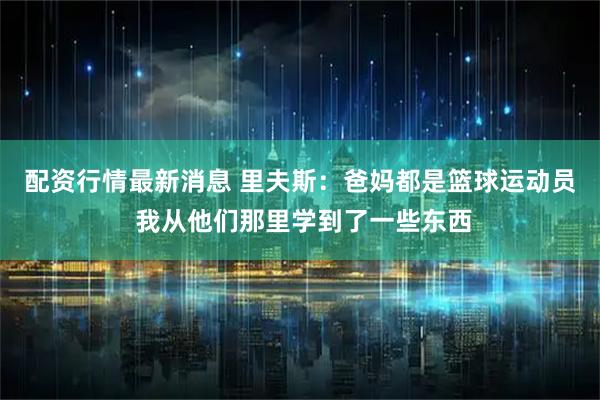 配资行情最新消息 里夫斯：爸妈都是篮球运动员 我从他们那里学到了一些东西