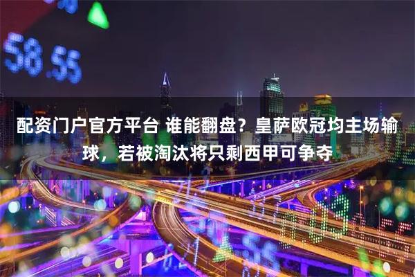 配资门户官方平台 谁能翻盘？皇萨欧冠均主场输球，若被淘汰将只剩西甲可争夺