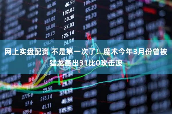 网上实盘配资 不是第一次了！魔术今年3月份曾被猛龙轰出31比0攻击波