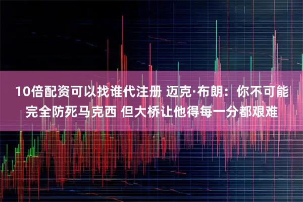 10倍配资可以找谁代注册 迈克·布朗：你不可能完全防死马克西 但大桥让他得每一分都艰难