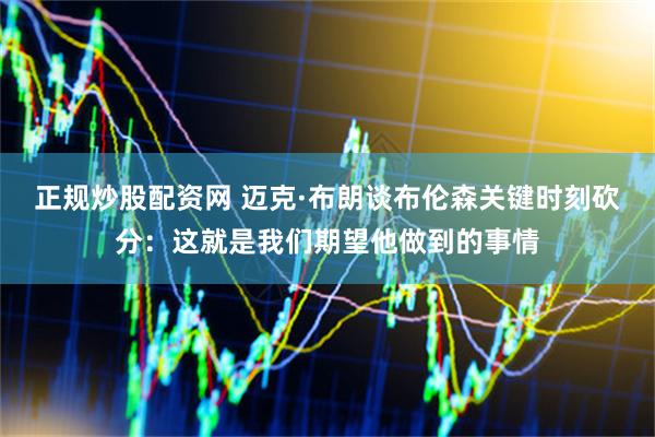 正规炒股配资网 迈克·布朗谈布伦森关键时刻砍分：这就是我们期望他做到的事情