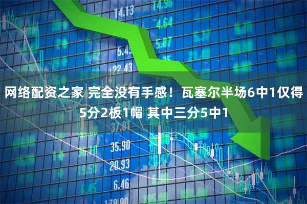 网络配资之家 完全没有手感！瓦塞尔半场6中1仅得5分2板1帽 其中三分5中1