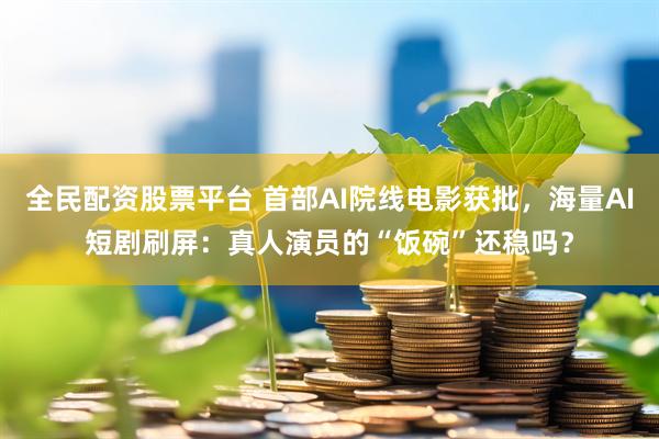 全民配资股票平台 首部AI院线电影获批，海量AI短剧刷屏：真人演员的“饭碗”还稳吗？