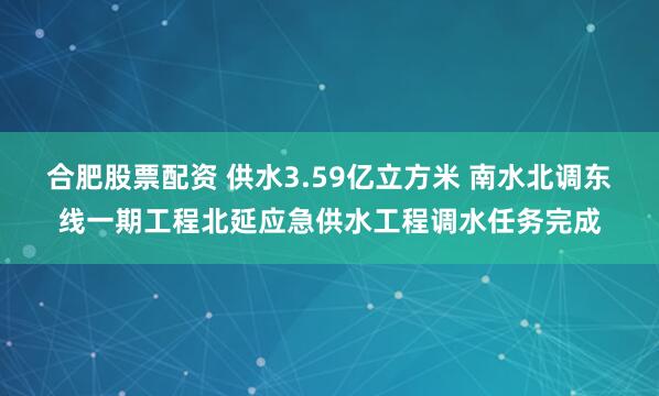 合肥股票配资 供水3.59亿立方米 南水北调东线一期工程北延应急供水工程调水任务完成