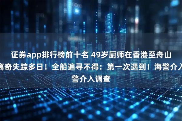 证券app排行榜前十名 49岁厨师在香港至舟山货船离奇失踪多日！全船遍寻不得：第一次遇到！海警介入调查