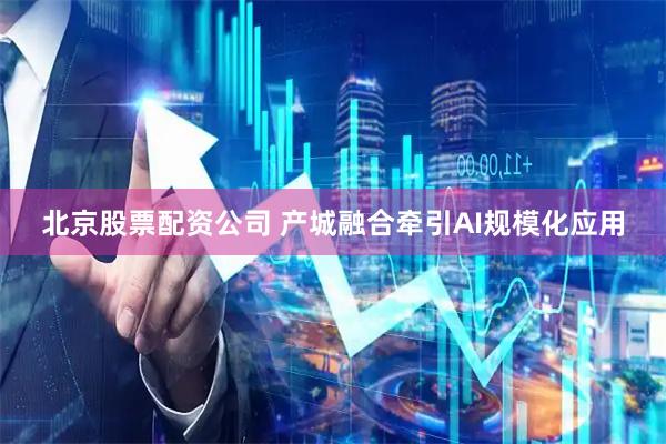 北京股票配资公司 产城融合牵引AI规模化应用