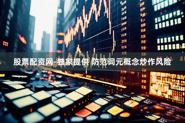股票配资网-独家提供 防范词元概念炒作风险