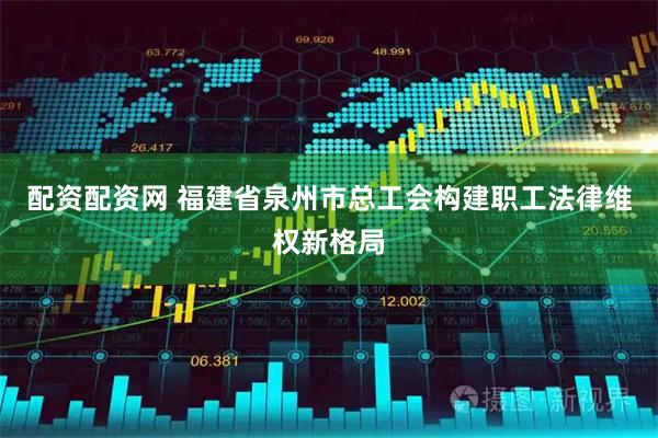 配资配资网 福建省泉州市总工会构建职工法律维权新格局