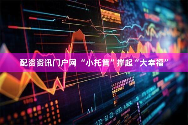 配资资讯门户网 “小托管”撑起“大幸福”