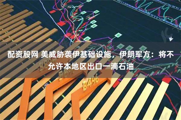 配资股网 美威胁袭伊基础设施，伊朗军方：将不允许本地区出口一滴石油