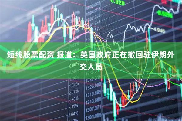 短线股票配资 报道：英国政府正在撤回驻伊朗外交人员
