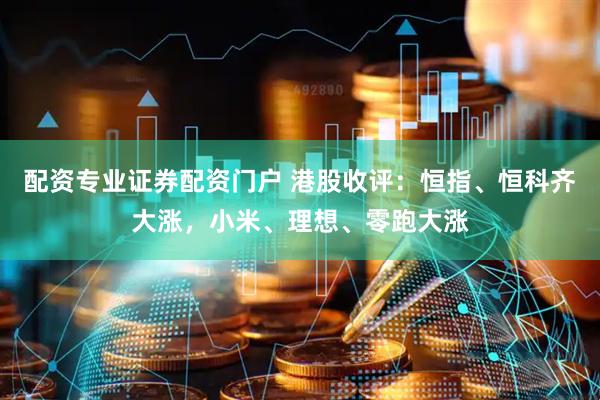配资专业证券配资门户 港股收评：恒指、恒科齐大涨，小米、理想、零跑大涨