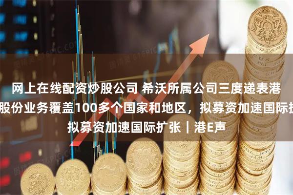 网上在线配资炒股公司 希沃所属公司三度递表港交所！视源股份业务覆盖100多个国家和地区，拟募资加速国际扩张｜港E声