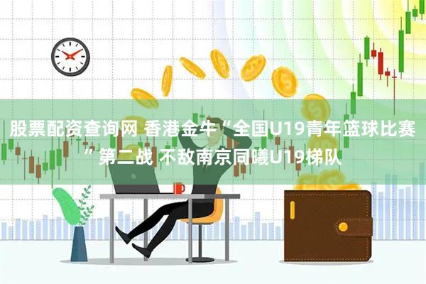 股票配资查询网 香港金牛“全国U19青年篮球比赛”第二战 不敌南京同曦U19梯队