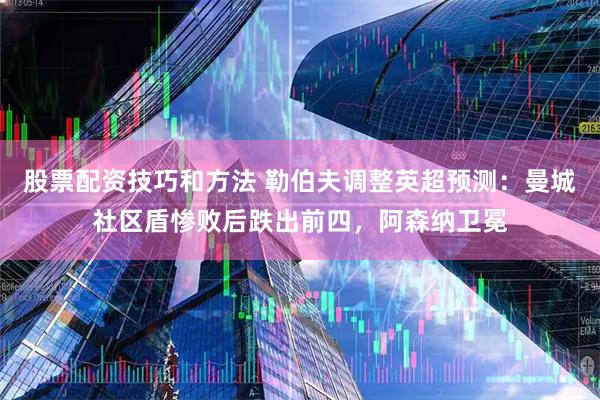 股票配资技巧和方法 勒伯夫调整英超预测：曼城社区盾惨败后跌出前四，阿森纳卫冕