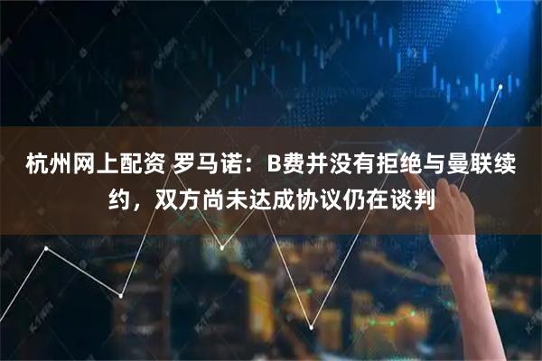 杭州网上配资 罗马诺：B费并没有拒绝与曼联续约，双方尚未达成协议仍在谈判