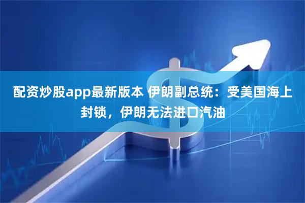 配资炒股app最新版本 伊朗副总统：受美国海上封锁，伊朗无法进口汽油