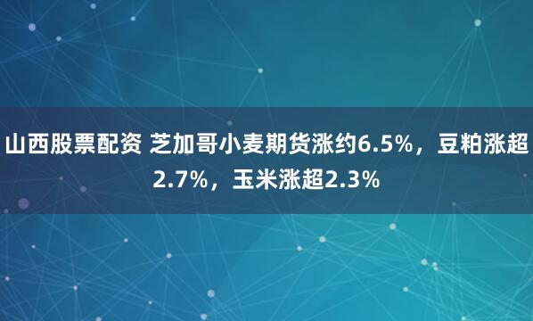山西股票配资 芝加哥小麦期货涨约6.5%，豆粕涨超2.7%，玉米涨超2.3%