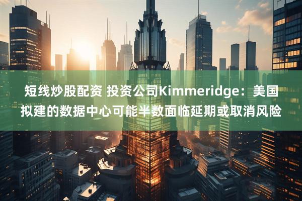 短线炒股配资 投资公司Kimmeridge：美国拟建的数据中心可能半数面临延期或取消风险